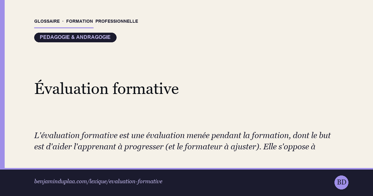 Évaluation formative — L'évaluation formative est une évaluation menée pendant la formation, dont le but est d'aider l'apprenant à progresser (et le form…
