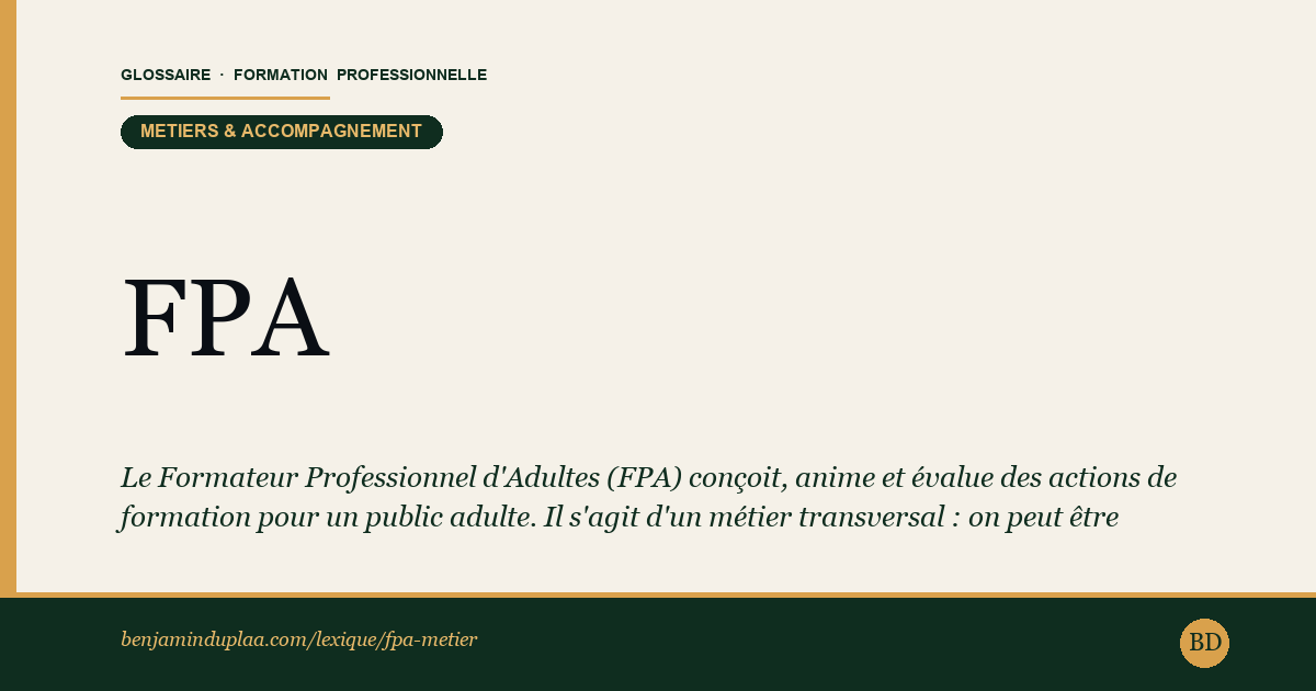 FPA — Formateur Professionnel d'Adultes (métier) — Le Formateur Professionnel d'Adultes (FPA) conçoit, anime et évalue des actions de formation pour un public adulte. Il s'agit d'un…